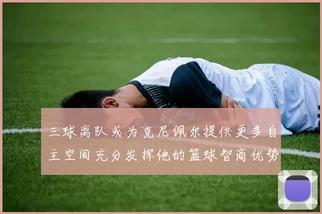 三球离队或为克尼佩尔提供更多自主空间充分发挥他的篮球智商优势