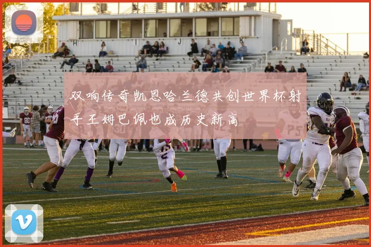双响传奇凯恩哈兰德共创世界杯射手王姆巴佩也成历史新高