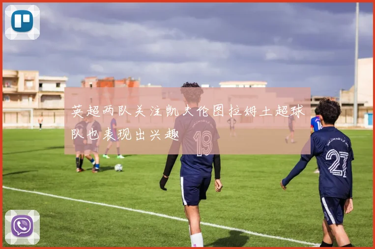 英超两队关注凯夫伦图拉姆土超球队也表现出兴趣