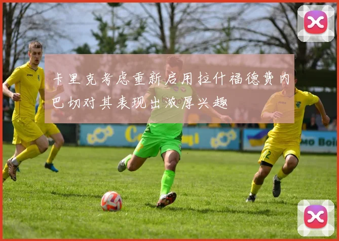 卡里克考虑重新启用拉什福德费内巴切对其表现出浓厚兴趣