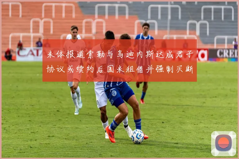 米体报道索勒与乌迪内斯达成君子协议或续约后国米租借并强制买断