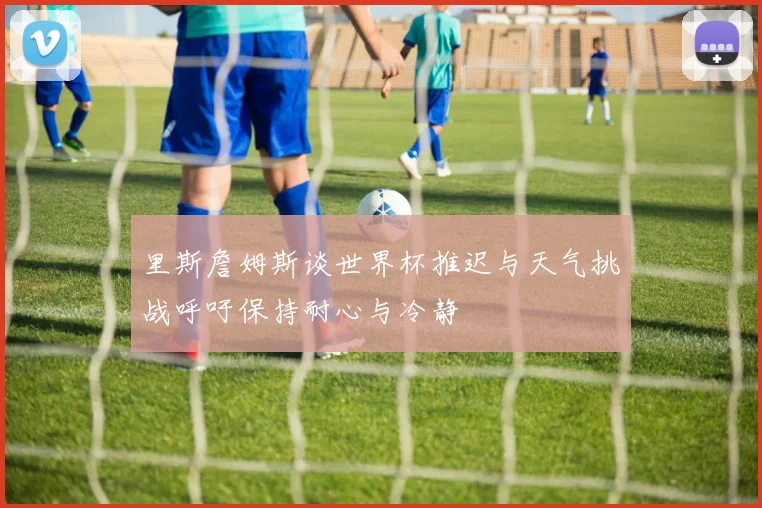 里斯詹姆斯谈世界杯推迟与天气挑战呼吁保持耐心与冷静