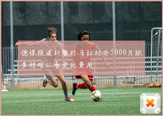 德媒报道科隆对马拉标价5000万欧多特难以承受此费用
