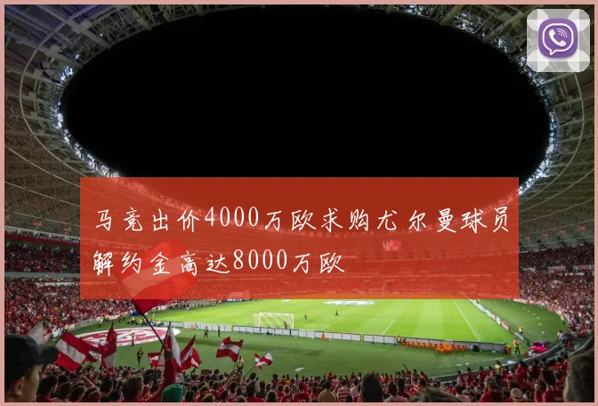 马竞出价4000万欧求购尤尔曼球员解约金高达8000万欧
