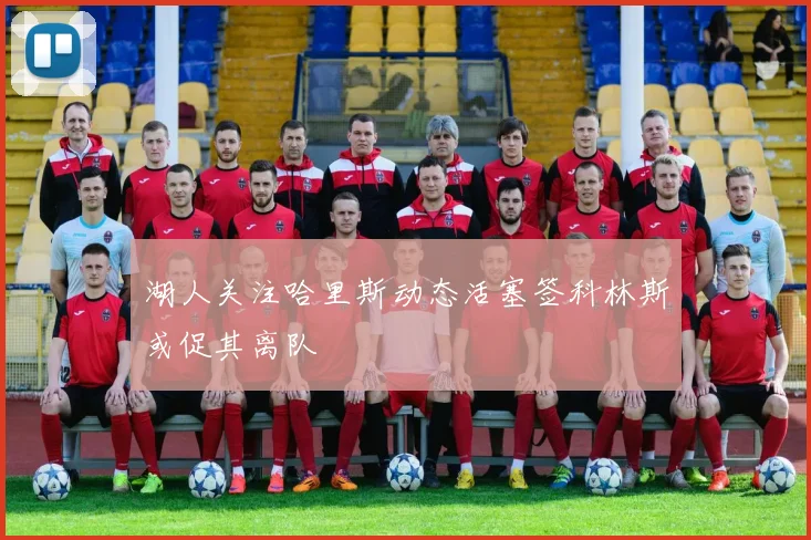 湖人关注哈里斯动态活塞签科林斯或促其离队