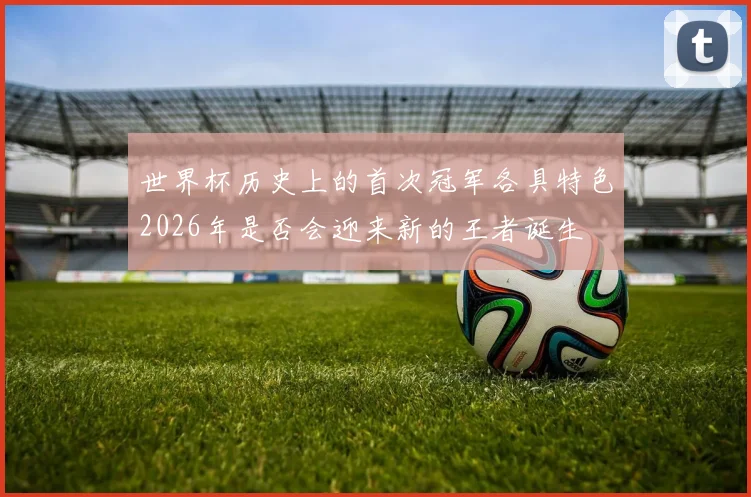 世界杯历史上的首次冠军各具特色2026年是否会迎来新的王者诞生